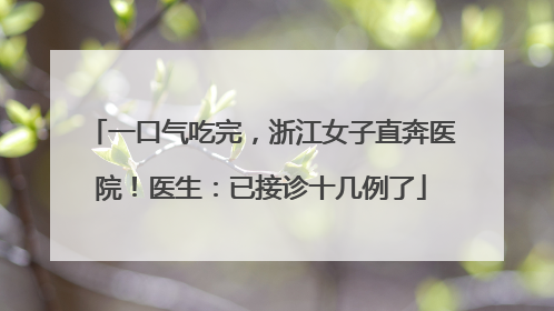 一口气吃完，浙江女子直奔医院！医生：已接诊十几例了